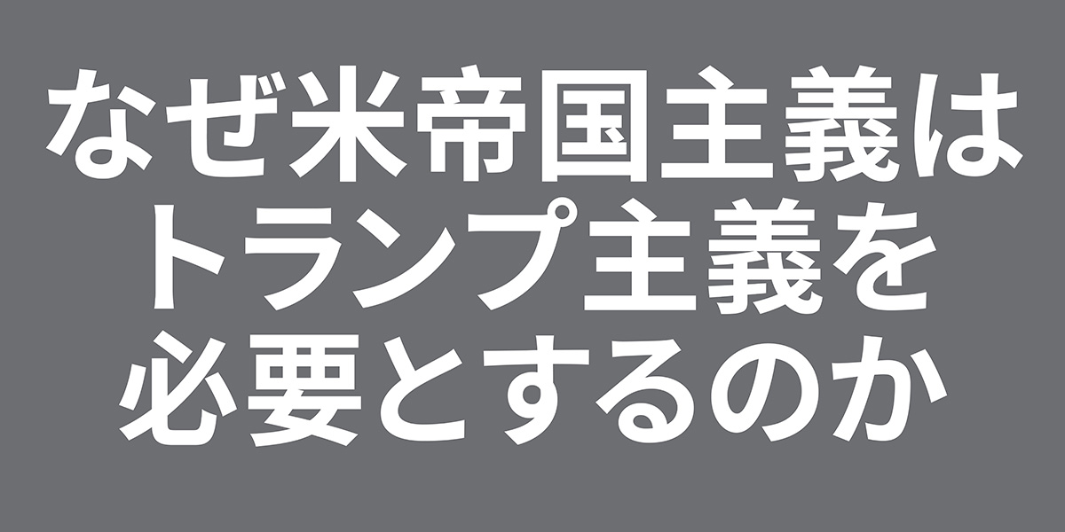 なぜ米帝国主義は トランプ主義を 必要とするのか