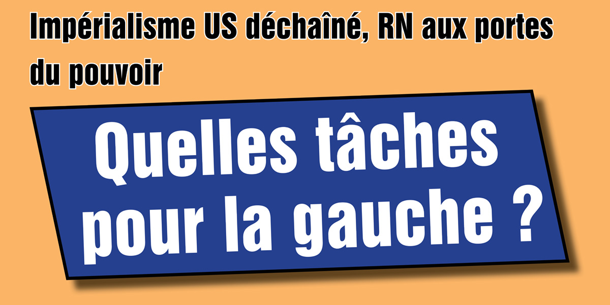 Impérialisme US déchaîné, RN aux portes du pouvoir - Quelles tâches pour la gauche ?