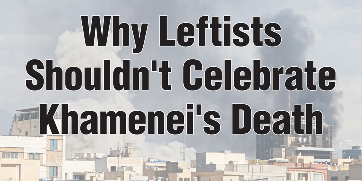 Why Leftists Shouldn’t Celebrate Khamenei’s Death