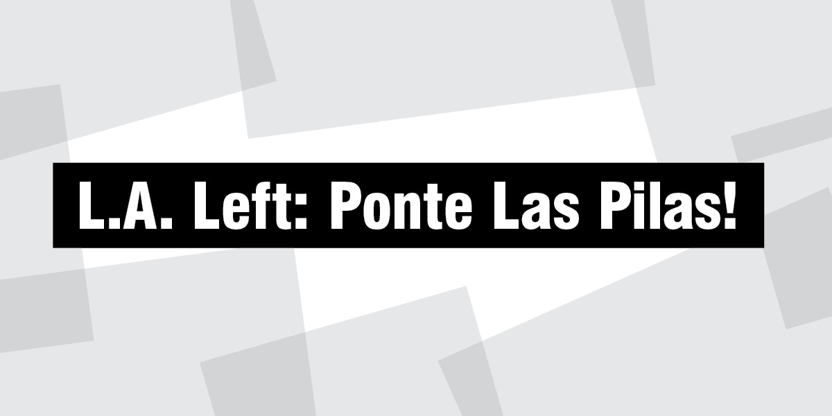 L.A. Left: Ponte Las Pilas!